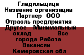 Гладильщица › Название организации ­ Партнер, ООО › Отрасль предприятия ­ Другое › Минимальный оклад ­ 20 000 - Все города Работа » Вакансии   . Кемеровская обл.,Прокопьевск г.